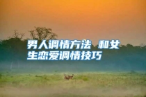 男人调情方法 和女生恋爱调情技巧