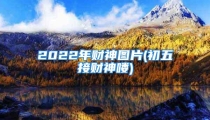 2022年财神图片(初五接财神喽)
