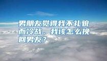 男朋友觉得我不礼貌而冷战，我该怎么挽回男友？