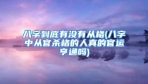 八字到底有没有从格(八字中从官杀格的人真的官运亨通吗)