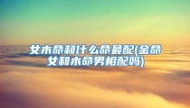 女木命和什么命最配(金命女和木命男相配吗)