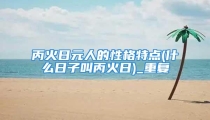 丙火日元人的性格特点(什么日子叫丙火日)_重复