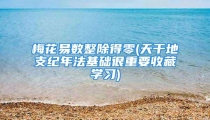 梅花易数整除得零(天干地支纪年法基础很重要收藏学习)