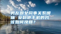 男友跟女同事关系暧昧 爱翻他手机的我该如何挽回？