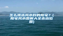 怎么挑选风水好的阳宅？(阳宅风水图解大全吉凶位图)