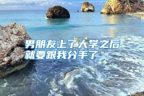 男朋友上了大学之后就要跟我分手了