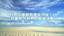 好男人面相有哪些特征?(耳垂厚大的男人面相)_重复