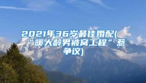 2021年36岁最佳婚配(“暖大龄男被窝工程”惹争议)