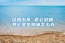 结婚五年 老公总跟其它女生暧昧怎么办