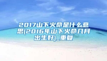 2017山下火命是什么意思(2016年山下火命几月出生好)_重复