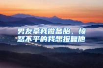 男友拿我做备胎，愤怒不平的我想报复他
