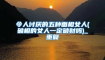 令人讨厌的五种面相女人(破相的女人一定破财吗)_重复