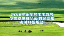 2016年出生的宝宝取名字需要注意什么(教师资格考试开始报名)