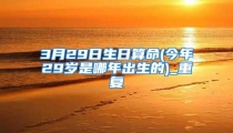 3月29日生日算命(今年29岁是哪年出生的)_重复