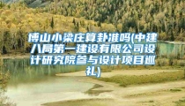 博山小梁庄算卦准吗(中建八局第一建设有限公司设计研究院参与设计项目巡礼)
