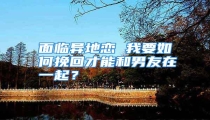 面临异地恋 我要如何挽回才能和男友在一起?