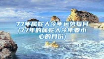 77年属蛇人今年运势每月(77年的属蛇人今年要小心的月份)