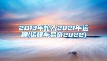 2013年蛇人2021年运程(运程车易奇2022)