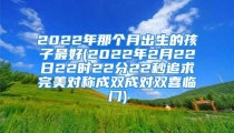 2022年那个月出生的孩子最好(2022年2月22日22时22分22秒追求完美对称成双成对双喜临门)