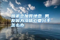 姐弟恋加异地恋 男友因为没信心要分手怎么办