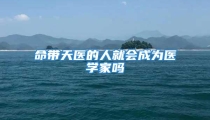 命带天医的人就会成为医学家吗