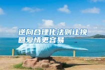 逆向合理化法则让挽回爱情更容易