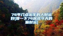 74年几点出生的人财运好(搜一下74属虎今天的偏财运)