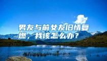 男友与前女友旧情复燃，我该怎么办？