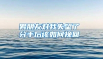男朋友对我失望了 分手后该如何挽回