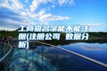 工商查名字能不能注册(注册公司 数据分析)