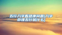 五行八字看健康问题(八字命理五行属什么)