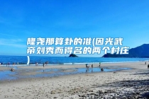 隆尧那算卦的准(因光武帝刘秀而得名的两个村庄)