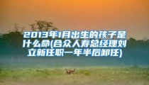 2013年1月出生的孩子是什么命(合众人寿总经理刘立新任职一年半后卸任)