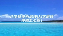 八字食神为忌神(八字是食神格怎么查)