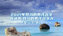 2021年姓冯的男孩名字有涵养(姓冯的男孩名字大全三个字)