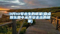 3月10号出生的明星(盘点娱乐圈中从西安走出的明星)