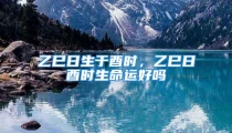 乙巳日生于酉时,乙巳日酉时生命运好吗