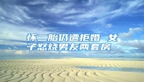 怀二胎仍遭拒婚 女子怒烧男友两套房