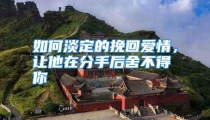 如何淡定的挽回爱情，让他在分手后舍不得你