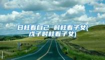 日柱看自己 时柱看子女(戊子时柱看子女)