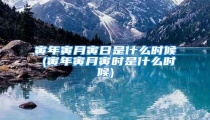 寅年寅月寅日是什么时候 (寅年寅月寅时是什么时候)