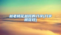 越老桃花越旺的八字(八字桃花旺)