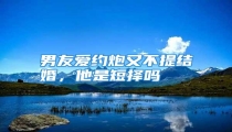 男友爱约炮又不提结婚,他是短择吗