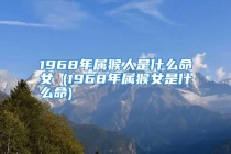 1968年属猴人是什么命女 (1968年属猴女是什么命)