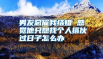 男友总催我结婚 感觉他只想找个人搭伙过日子怎么办