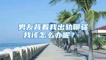 男友背着我出轨聊骚 我该怎么办呢？