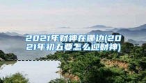 2021年财神在哪边(2021年初五要怎么迎财神)