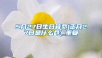 5月27日生日算命(正月27日是什么命)_重复
