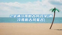 2字清冷孤傲古风名字(清冷孤傲古风笔名)