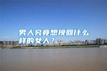 男人究竟想挽回什么样的女人？